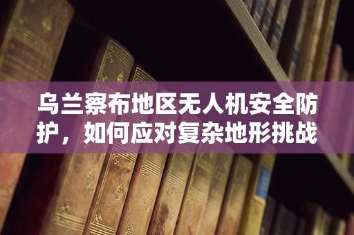 乌兰察布地区无人机安全防护，如何应对复杂地形挑战？