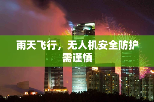 雨天飞行，无人机安全防护需谨慎