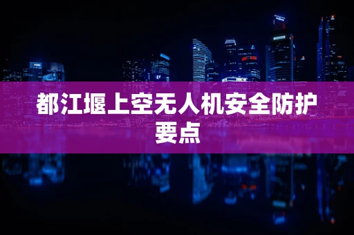 都江堰上空无人机安全防护要点