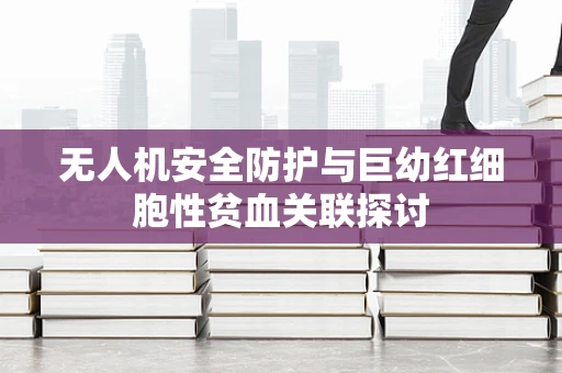 无人机安全防护与巨幼红细胞性贫血关联探讨