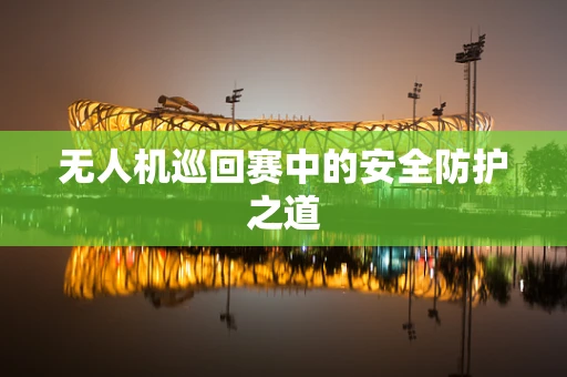 无人机巡回赛中的安全防护之道