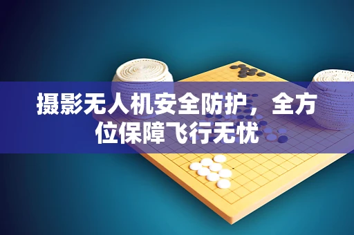 摄影无人机安全防护，全方位保障飞行无忧