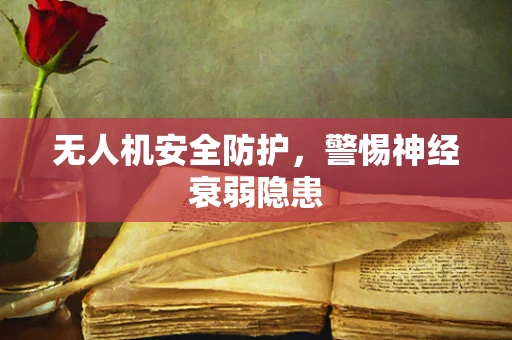 无人机安全防护，警惕神经衰弱隐患