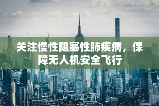 关注慢性阻塞性肺疾病，保障无人机安全飞行