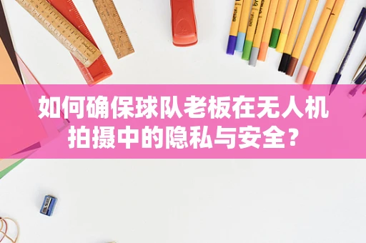 如何确保球队老板在无人机拍摄中的隐私与安全？