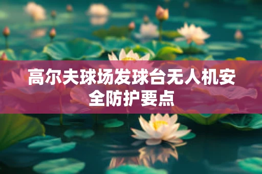 高尔夫球场发球台无人机安全防护要点