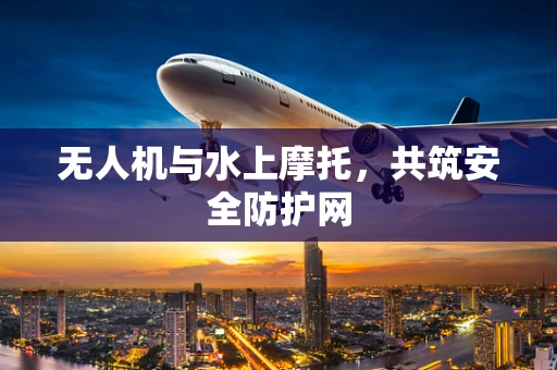 无人机与水上摩托，共筑安全防护网