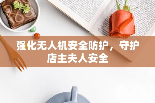 强化无人机安全防护，守护店主夫人安全