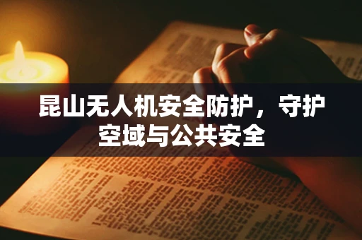 昆山无人机安全防护，守护空域与公共安全