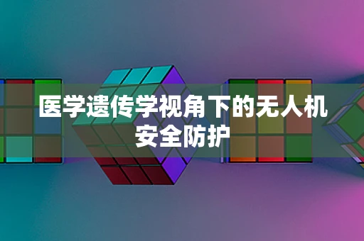 医学遗传学视角下的无人机安全防护