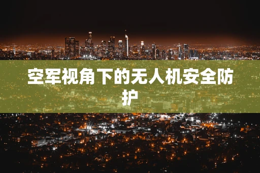 空军视角下的无人机安全防护