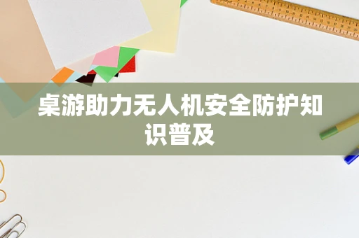 桌游助力无人机安全防护知识普及