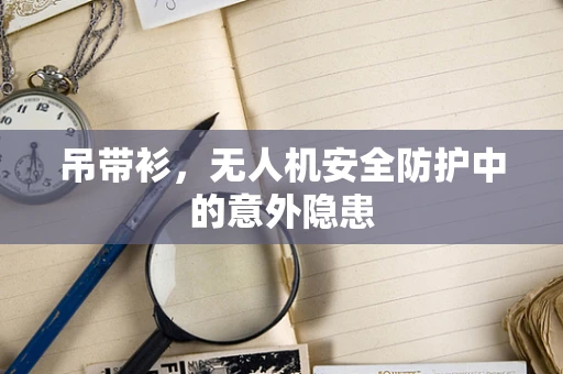 吊带衫，无人机安全防护中的意外隐患