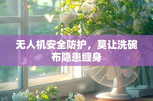 无人机安全防护，莫让洗碗布隐患缠身