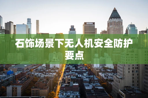 石饰场景下无人机安全防护要点