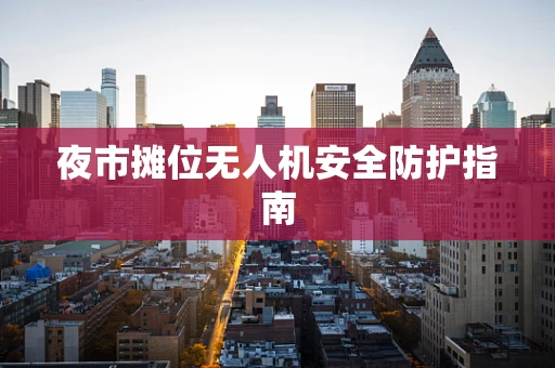 夜市摊位无人机安全防护指南