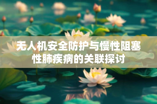 无人机安全防护与慢性阻塞性肺疾病的关联探讨