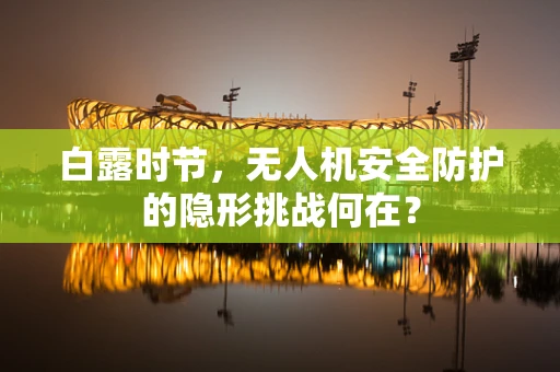 白露时节，无人机安全防护的隐形挑战何在？