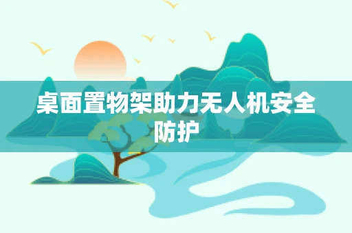 桌面置物架助力无人机安全防护