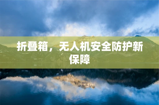 折叠箱，无人机安全防护新保障
