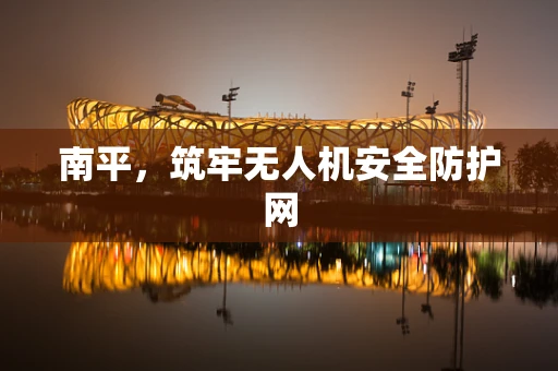 南平，筑牢无人机安全防护网