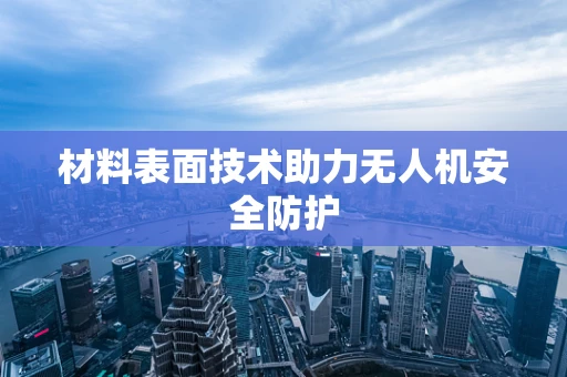 材料表面技术助力无人机安全防护