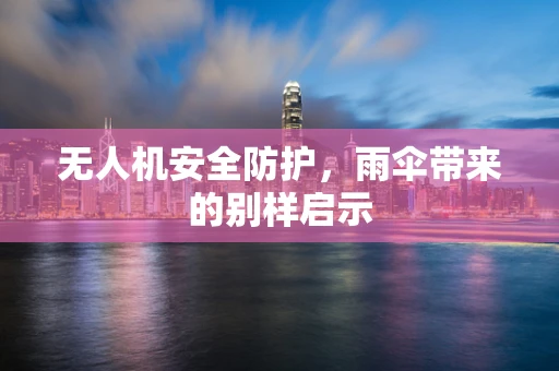 无人机安全防护，雨伞带来的别样启示