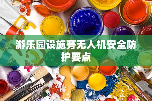 游乐园设施旁无人机安全防护要点