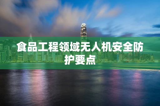 食品工程领域无人机安全防护要点