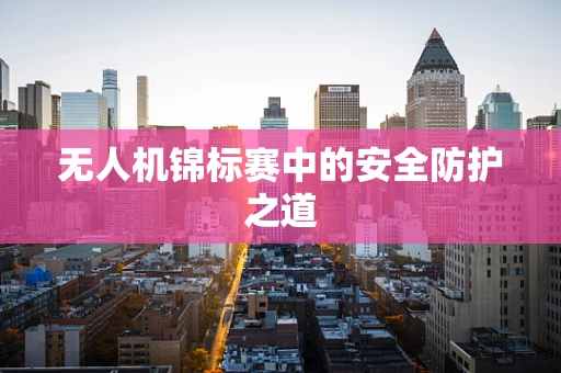 无人机锦标赛中的安全防护之道