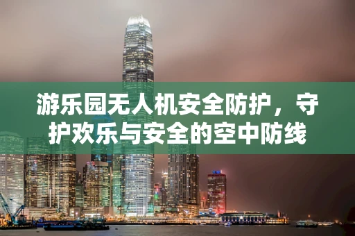游乐园无人机安全防护，守护欢乐与安全的空中防线