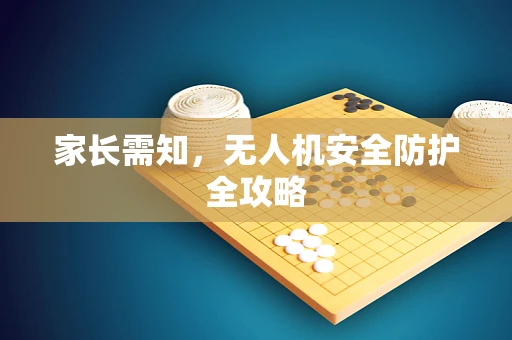 家长需知，无人机安全防护全攻略