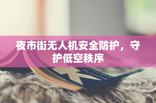 夜市街无人机安全防护，守护低空秩序