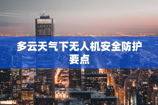 多云天气下无人机安全防护要点