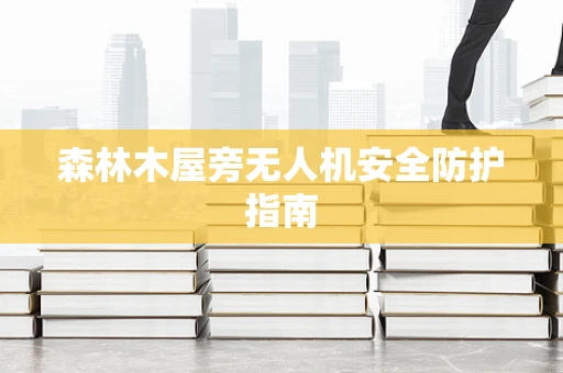 森林木屋旁无人机安全防护指南