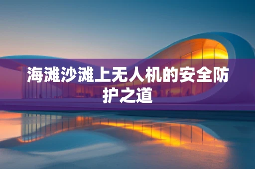 海滩沙滩上无人机的安全防护之道