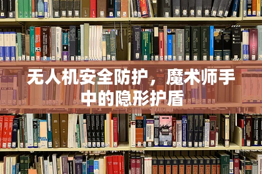 无人机安全防护，魔术师手中的隐形护盾