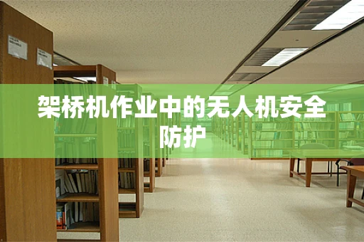 架桥机作业中的无人机安全防护