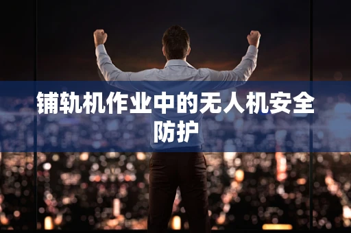 铺轨机作业中的无人机安全防护