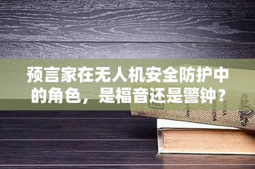 预言家在无人机安全防护中的角色，是福音还是警钟？