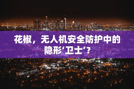 花椒，无人机安全防护中的隐形‘卫士’？