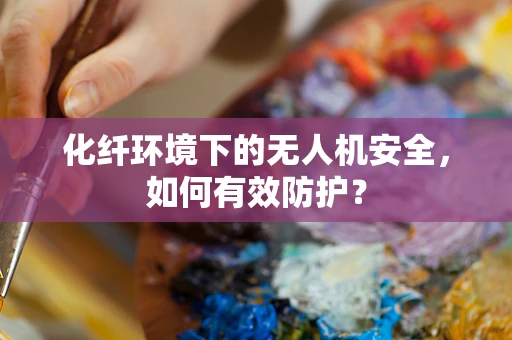 化纤环境下的无人机安全，如何有效防护？
