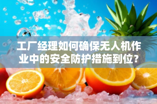 工厂经理如何确保无人机作业中的安全防护措施到位？