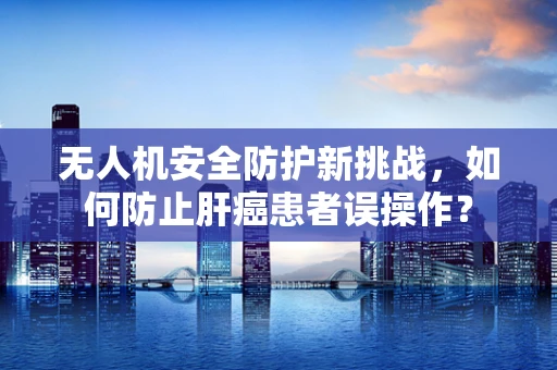 无人机安全防护新挑战，如何防止肝癌患者误操作？