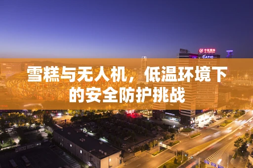 雪糕与无人机，低温环境下的安全防护挑战